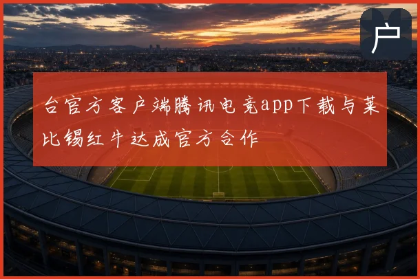 台官方客户端腾讯电竞app下载与莱比锡红牛达成官方合作