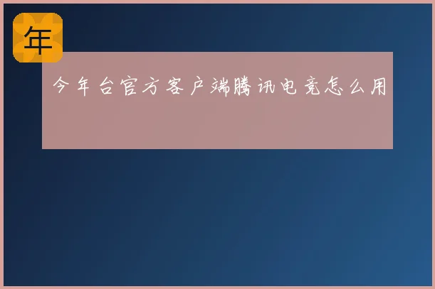今年台官方客户端腾讯电竞怎么用