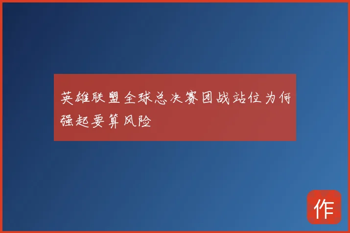 英雄联盟全球总决赛团战站位为何强起要算风险