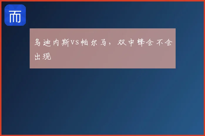 乌迪内斯vs帕尔马，双中锋会不会出现